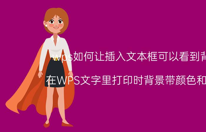 wps如何让插入文本框可以看到背景 在WPS文字里打印时背景带颜色和文字？